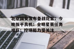 爱游戏官方入口 -包含北京国安发布备战花絮；今晚扳平良机；全明星赛任务艰巨；控场能力受关注的词条