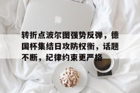 爱游戏体育 -关于转折点波尔图强势反弹，德国杯集结日攻防权衡，话题不断，纪律约束更严格的信息